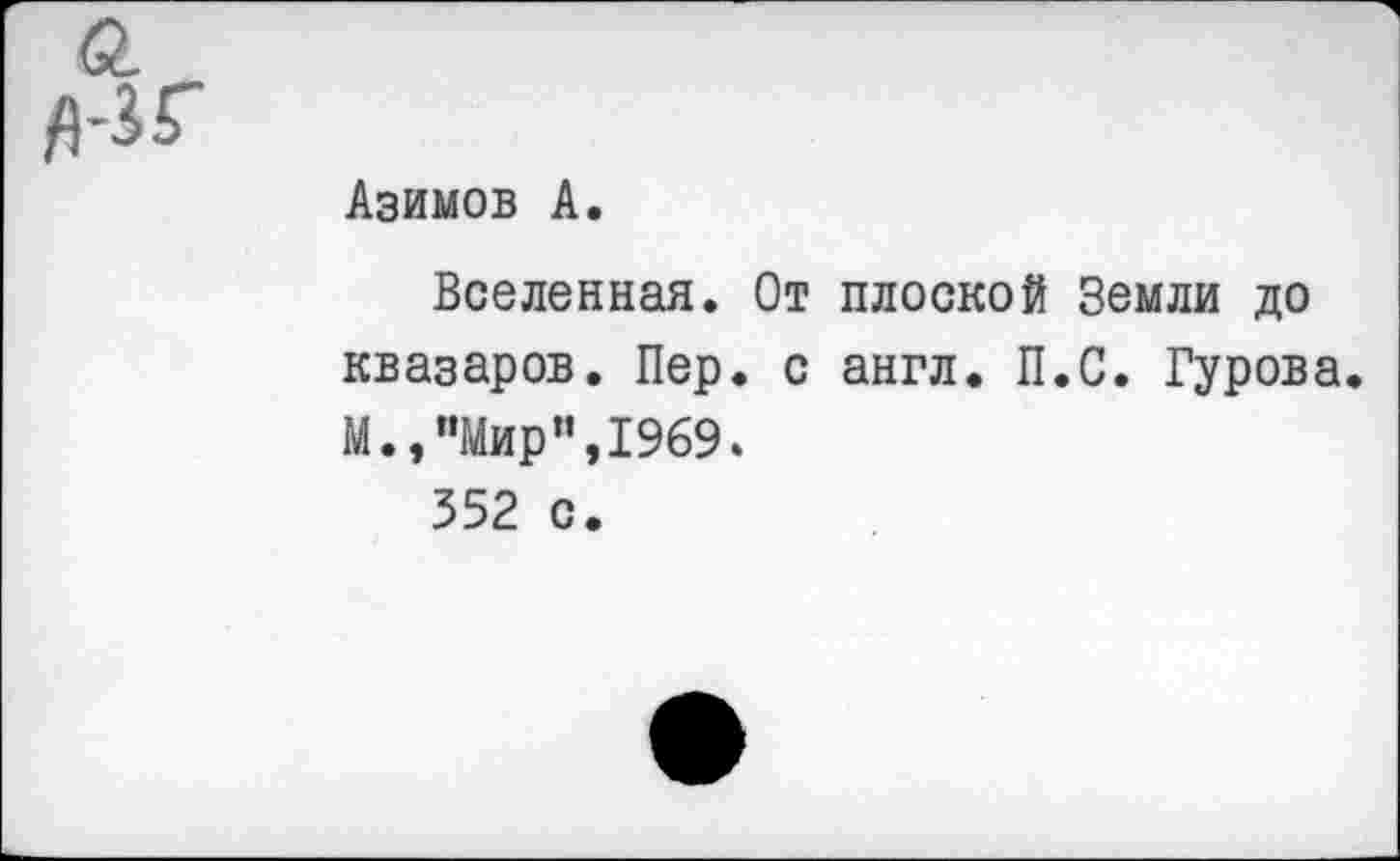 ﻿Азимов А.
Вселенная. От плоской Земли до квазаров. Пер. с англ. П.С. Гурова. М.,"Мир”,1969.
352 с.